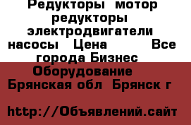 Редукторы, мотор-редукторы, электродвигатели, насосы › Цена ­ 123 - Все города Бизнес » Оборудование   . Брянская обл.,Брянск г.